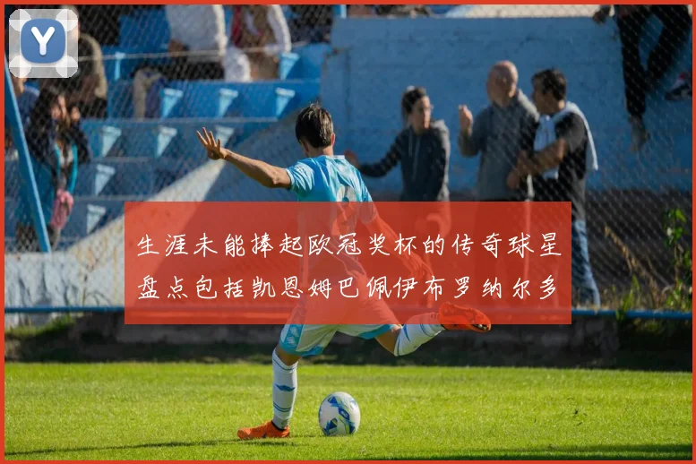 生涯未能捧起欧冠奖杯的传奇球星盘点包括凯恩姆巴佩伊布罗纳尔多等