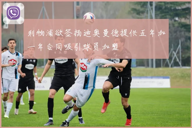 利物浦欲签扬迪奥曼德提供五年加一年合同吸引球员加盟