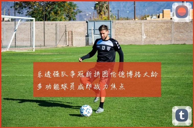乐透强队争冠新拼图伦德博格大龄多功能球员成即战力焦点