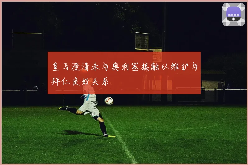 皇马澄清未与奥利塞接触以维护与拜仁良好关系