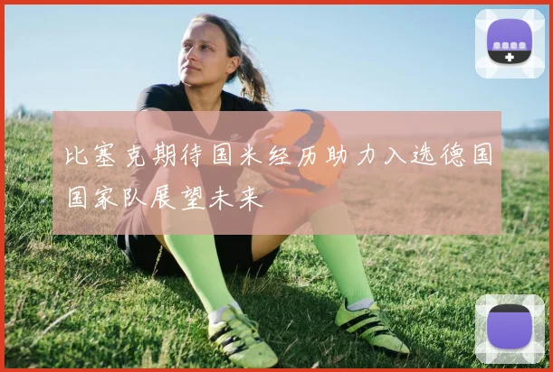 比塞克期待国米经历助力入选德国国家队展望未来