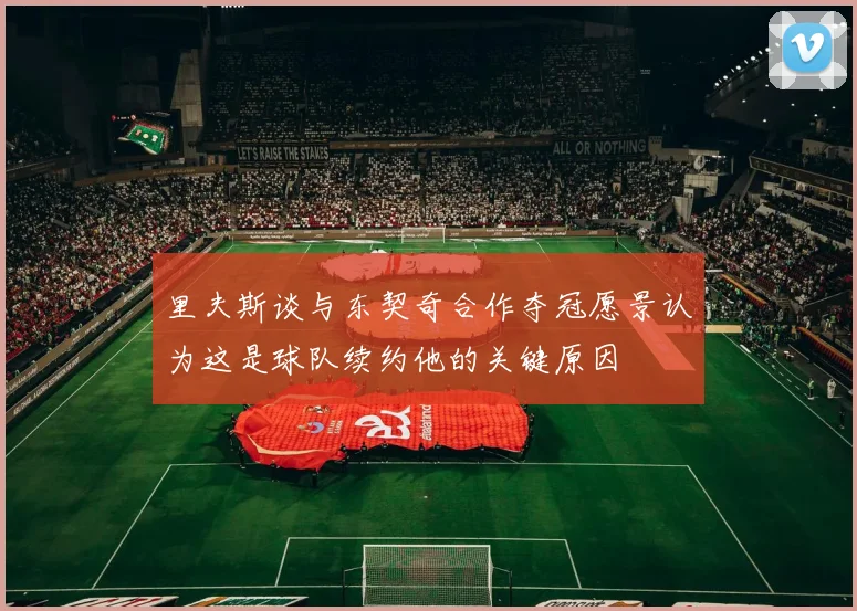 里夫斯谈与东契奇合作夺冠愿景认为这是球队续约他的关键原因