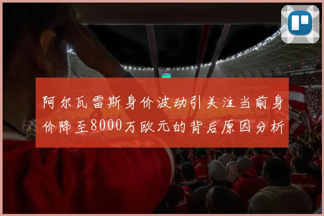 阿尔瓦雷斯身价波动引关注当前身价降至8000万欧元的背后原因分析