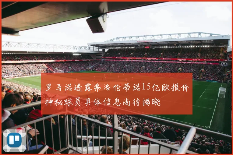 罗马诺透露弗洛伦蒂诺15亿欧报价神秘球员具体信息尚待揭晓