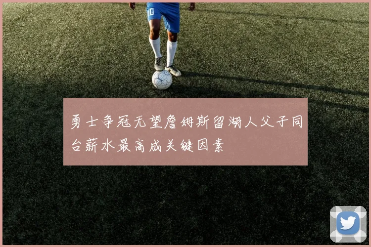 勇士争冠无望詹姆斯留湖人父子同台薪水最高成关键因素
