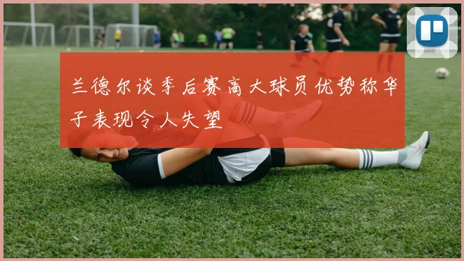 兰德尔谈季后赛高大球员优势称华子表现令人失望