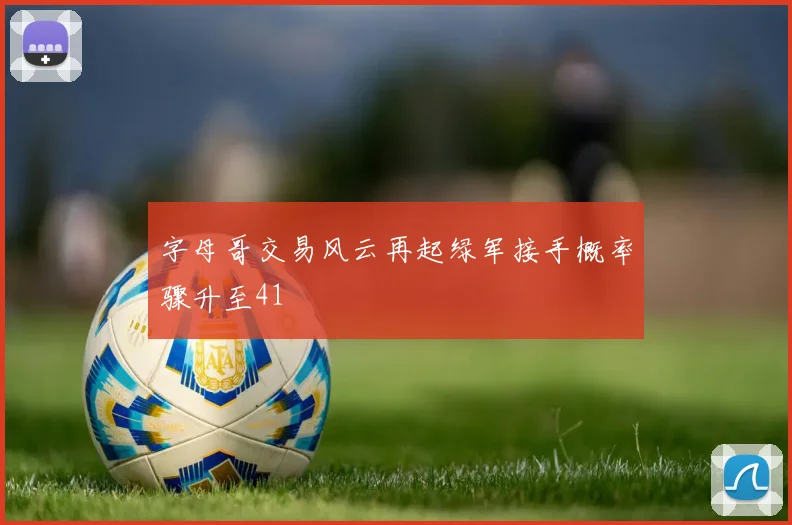 字母哥交易风云再起绿军接手概率骤升至41