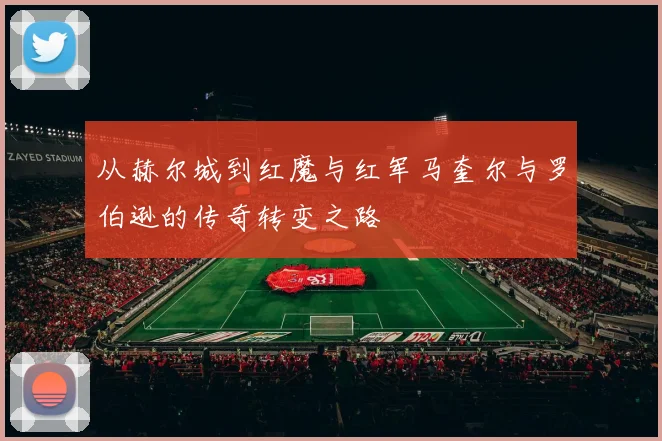 从赫尔城到红魔与红军马奎尔与罗伯逊的传奇转变之路