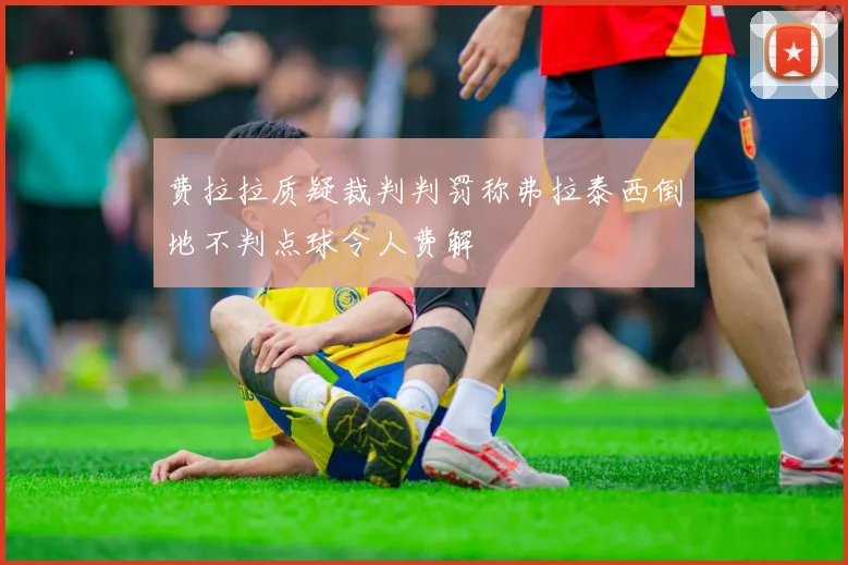 费拉拉质疑裁判判罚称弗拉泰西倒地不判点球令人费解