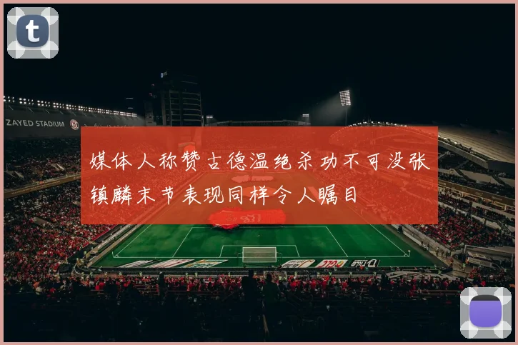 媒体人称赞古德温绝杀功不可没张镇麟末节表现同样令人瞩目