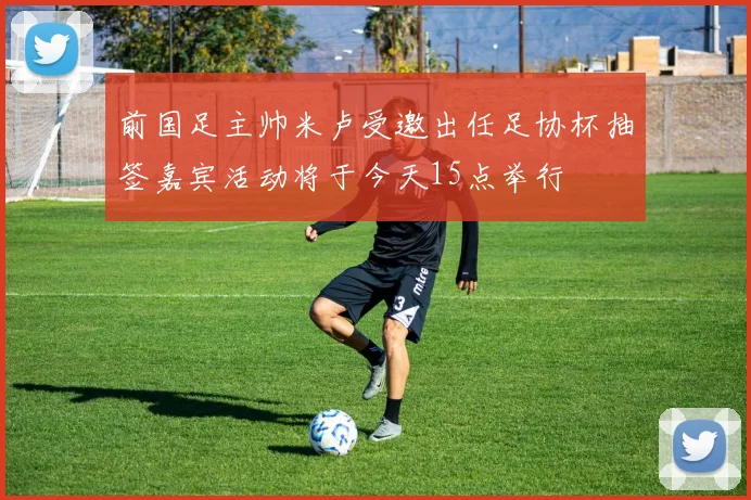 前国足主帅米卢受邀出任足协杯抽签嘉宾活动将于今天15点举行