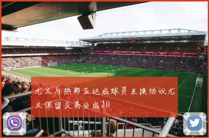 尤文与热那亚达成球员互换协议尤文保留交易分成20