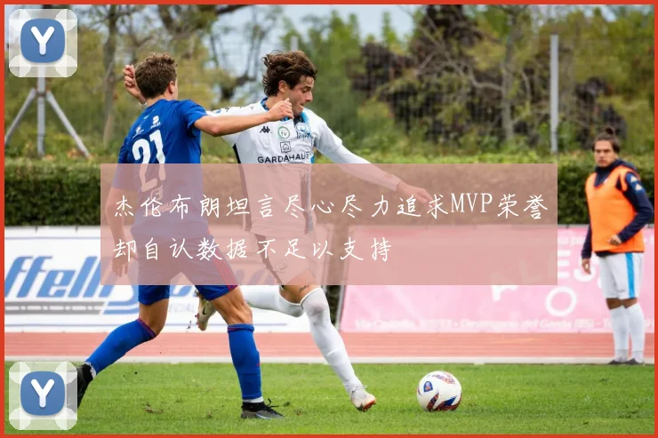 杰伦布朗坦言尽心尽力追求MVP荣誉却自认数据不足以支持