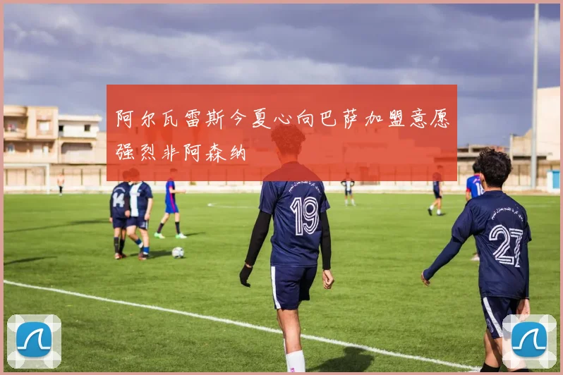 阿尔瓦雷斯今夏心向巴萨加盟意愿强烈非阿森纳
