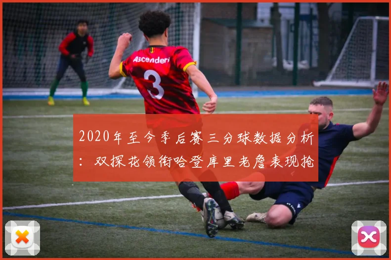 2020年至今季后赛三分球数据分析：双探花领衔哈登库里老詹表现抢眼