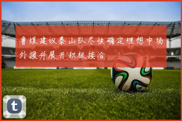 鲁媒建议泰山队尽快确定理想中场外援并展开积极接洽