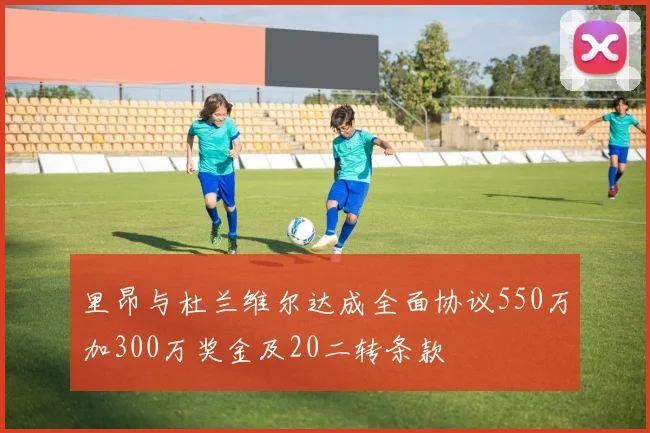 里昂与杜兰维尔达成全面协议550万加300万奖金及20二转条款