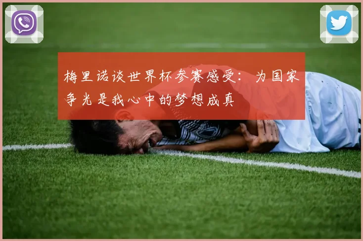 梅里诺谈世界杯参赛感受：为国家争光是我心中的梦想成真