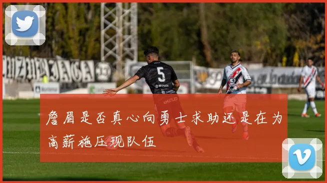 詹眉是否真心向勇士求助还是在为高薪施压现队伍
