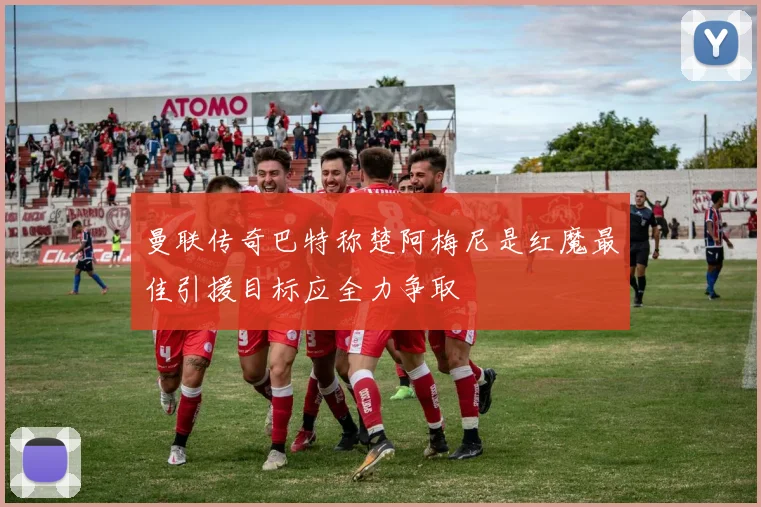 曼联传奇巴特称楚阿梅尼是红魔最佳引援目标应全力争取
