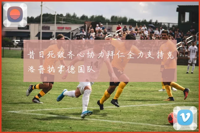 昔日死敌齐心协力拜仁全力支持克洛普执掌德国队