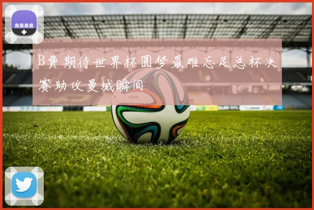 B费期待世界杯圆梦最难忘足总杯决赛助攻曼城瞬间