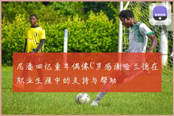 尼潘回忆童年偶像C罗感谢哈兰德在职业生涯中的支持与帮助