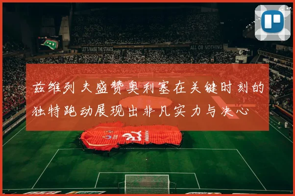 兹维列夫盛赞奥利塞在关键时刻的独特跑动展现出非凡实力与决心