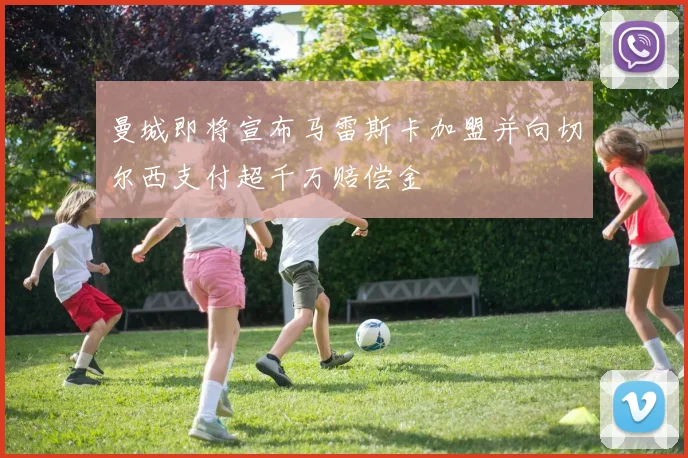 曼城即将宣布马雷斯卡加盟并向切尔西支付超千万赔偿金