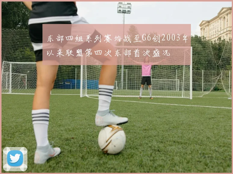 东部四组系列赛均战至G6创2003年以来联盟第四次东部首次盛况