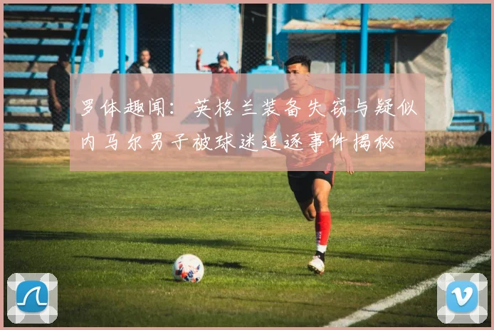 罗体趣闻：英格兰装备失窃与疑似内马尔男子被球迷追逐事件揭秘