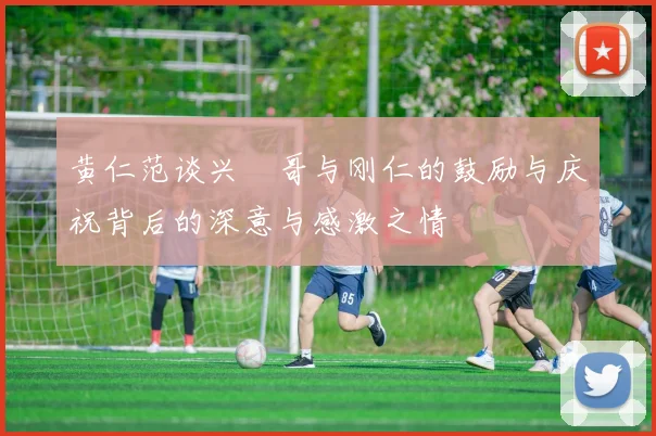 黄仁范谈兴慜哥与刚仁的鼓励与庆祝背后的深意与感激之情