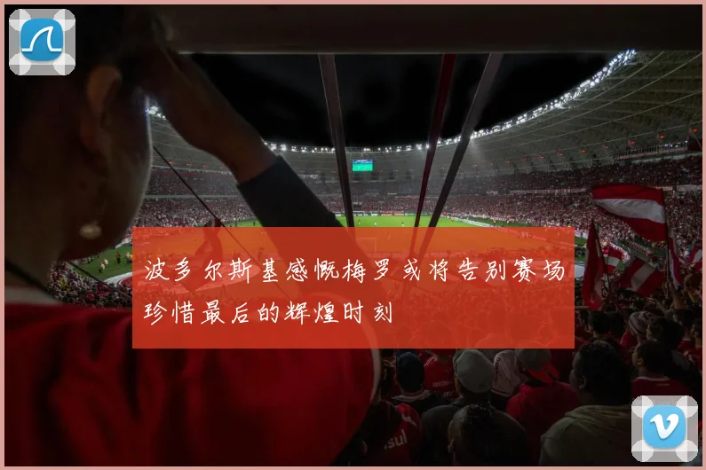 波多尔斯基感慨梅罗或将告别赛场珍惜最后的辉煌时刻