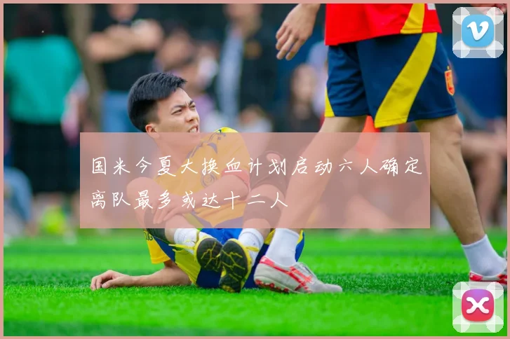 国米今夏大换血计划启动六人确定离队最多或达十二人