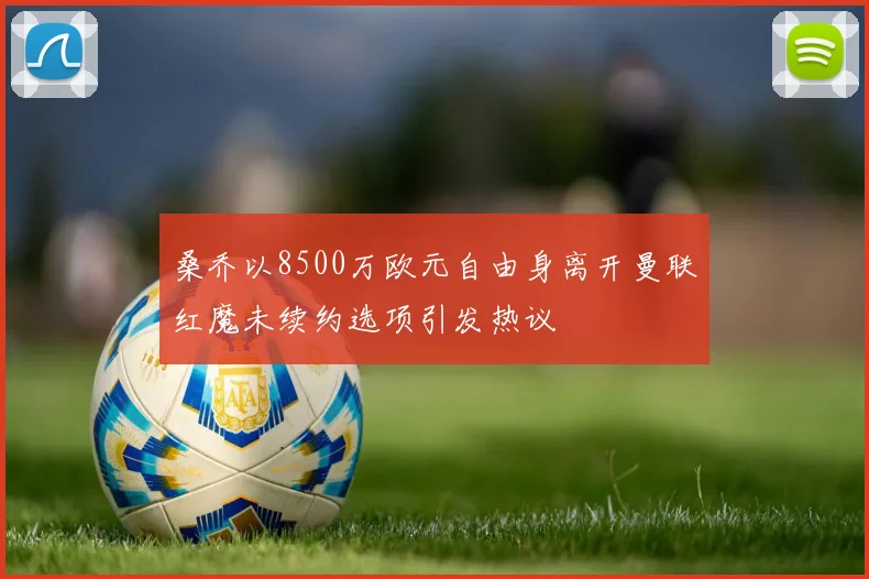 桑乔以8500万欧元自由身离开曼联红魔未续约选项引发热议