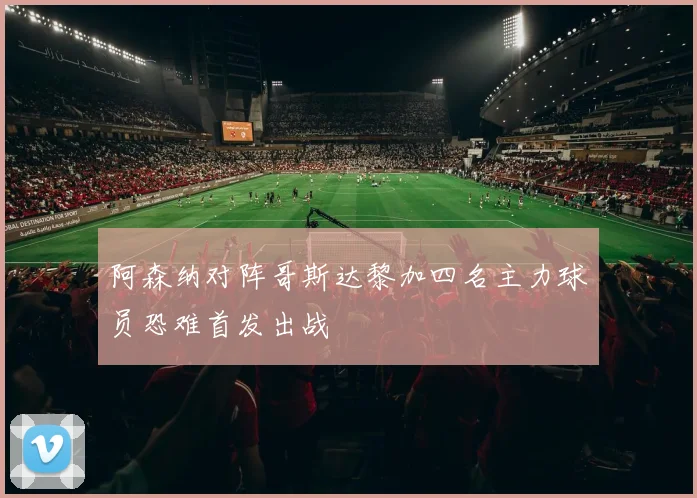 阿森纳对阵哥斯达黎加四名主力球员恐难首发出战