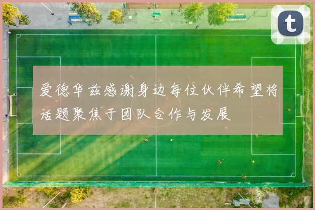 爱德华兹感谢身边每位伙伴希望将话题聚焦于团队合作与发展
