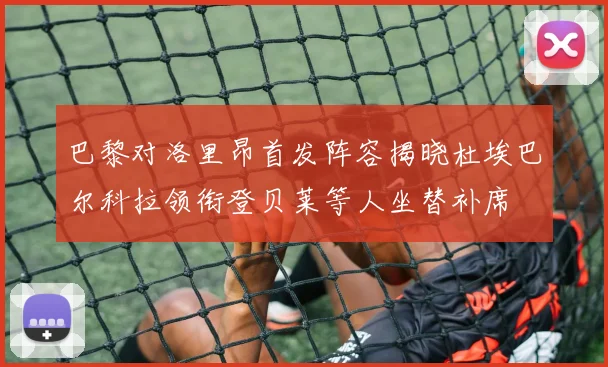 巴黎对洛里昂首发阵容揭晓杜埃巴尔科拉领衔登贝莱等人坐替补席