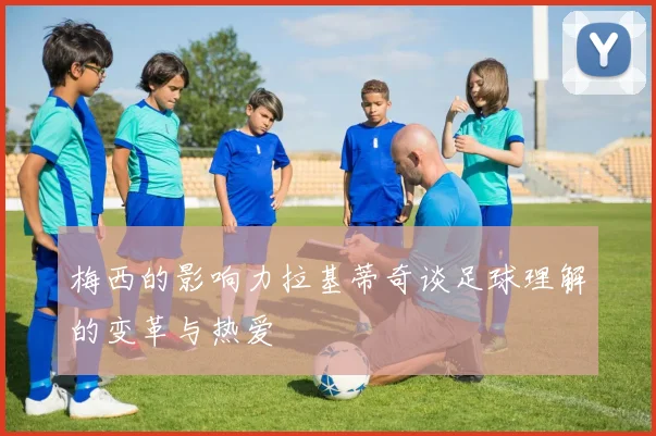 梅西的影响力拉基蒂奇谈足球理解的变革与热爱